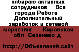 набираю активных сотрудников  - Все города Работа » Дополнительный заработок и сетевой маркетинг   . Кировская обл.,Сезенево д.